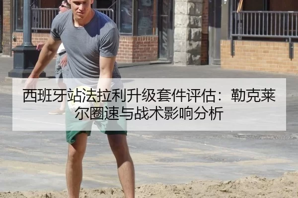 西班牙站法拉利升级套件评估：勒克莱尔圈速与战术影响分析