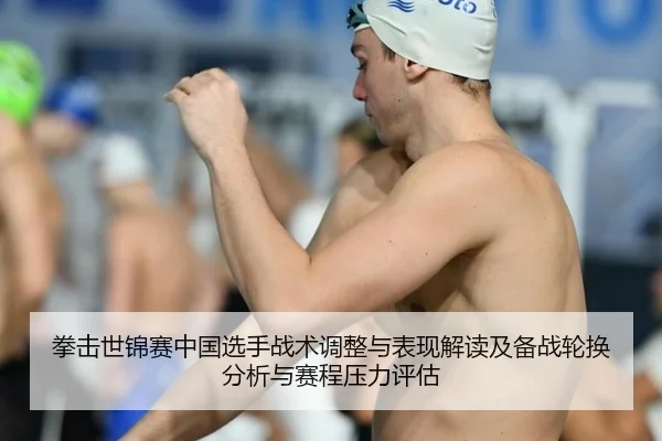 拳击世锦赛中国选手战术调整与表现解读及备战轮换分析与赛程压力评估