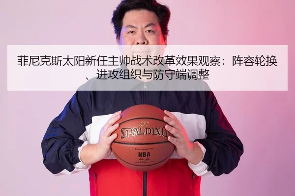 菲尼克斯太阳新任主帅战术改革效果观察：阵容轮换、进攻组织与防守端调整